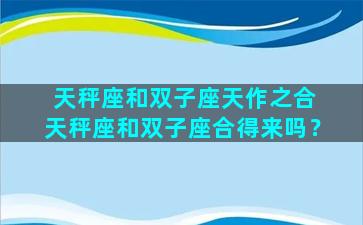 天秤座和双子座天作之合 天秤座和双子座合得来吗？